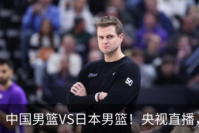 中国男篮VS日本男篮！央视直播，主教练郭士强回应，韩国媒体发声